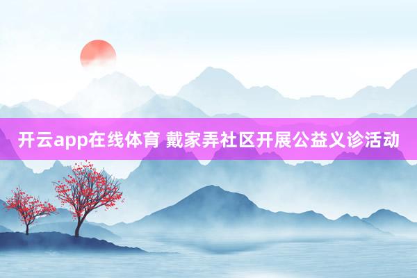 开云app在线体育 戴家弄社区开展公益义诊活动