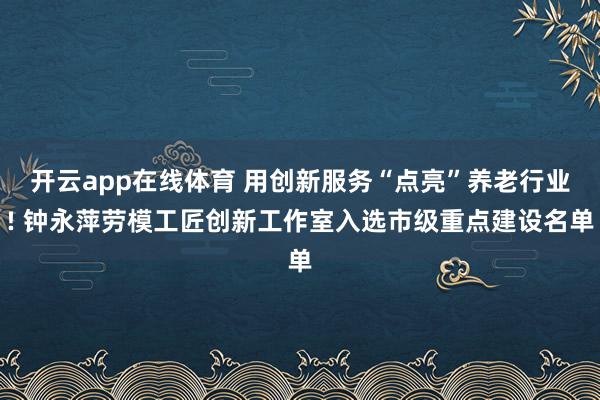 开云app在线体育 用创新服务“点亮”养老行业! 钟永萍劳模工匠创新工作室入选市级重点建设名单