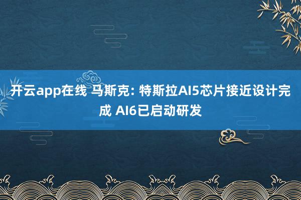 开云app在线 马斯克: 特斯拉AI5芯片接近设计完成 AI6已启动研发