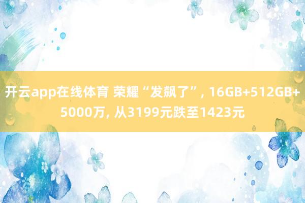 开云app在线体育 荣耀“发飙了”, 16GB+512GB+5000万, 从3199元跌至1423元