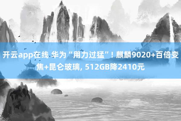 开云app在线 华为“用力过猛”! 麒麟9020+百倍变焦+昆仑玻璃, 512GB降2410元