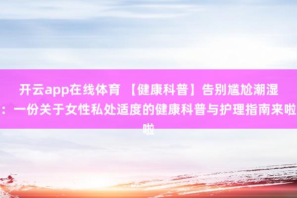 开云app在线体育 【健康科普】告别尴尬潮湿：一份关于女性私处适度的健康科普与护理指南来啦