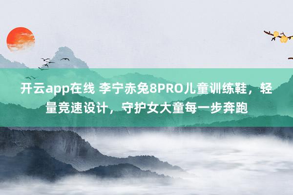开云app在线 李宁赤兔8PRO儿童训练鞋，轻量竞速设计，守护女大童每一步奔跑