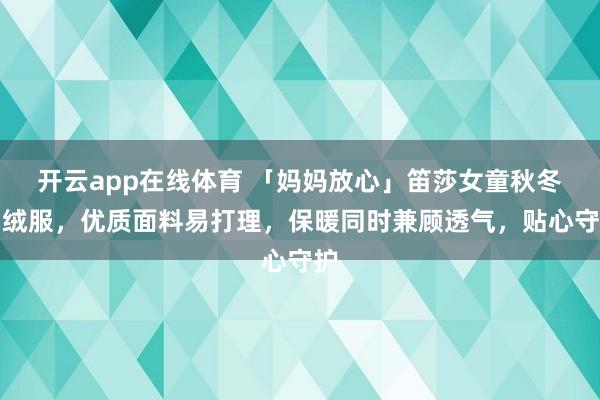 开云app在线体育 「妈妈放心」笛莎女童秋冬羽绒服，优质面料易打理，保暖同时兼顾透气，贴心守护