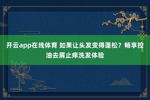 开云app在线体育 如果让头发变得蓬松？畅享控油去屑止痒洗发体验