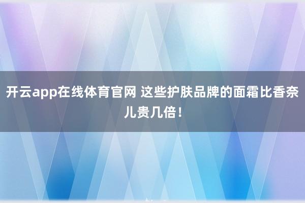 开云app在线体育官网 这些护肤品牌的面霜比香奈儿贵几倍！