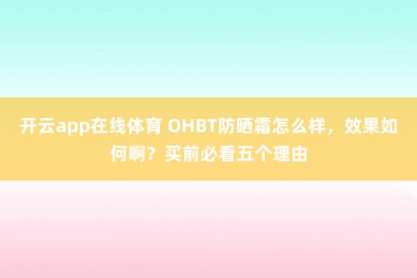 开云app在线体育 OHBT防晒霜怎么样，效果如何啊？买前必看五个理由