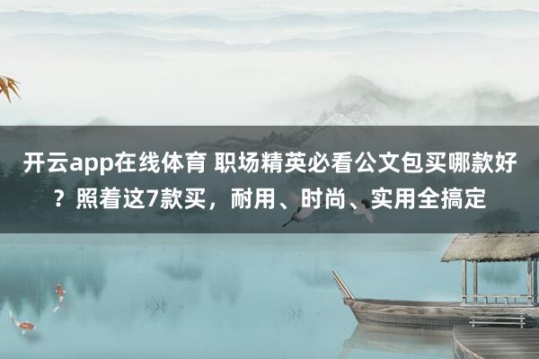 开云app在线体育 职场精英必看公文包买哪款好？照着这7款买，耐用、时尚、实用全搞定