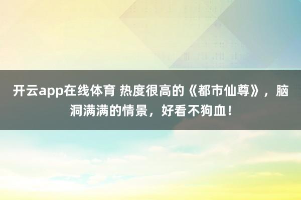 开云app在线体育 热度很高的《都市仙尊》,脑洞满满的情景,好看不狗血!