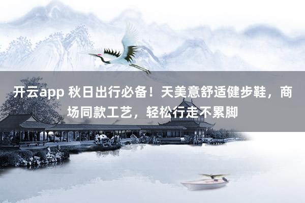 开云app 秋日出行必备！天美意舒适健步鞋，商场同款工艺，轻松行走不累脚