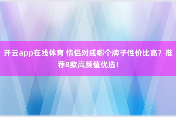 开云app在线体育 情侣对戒哪个牌子性价比高？推荐8款高颜值优选！