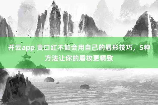 开云app 贵口红不如会用自己的唇形技巧,5种方法让你的唇妆更精致