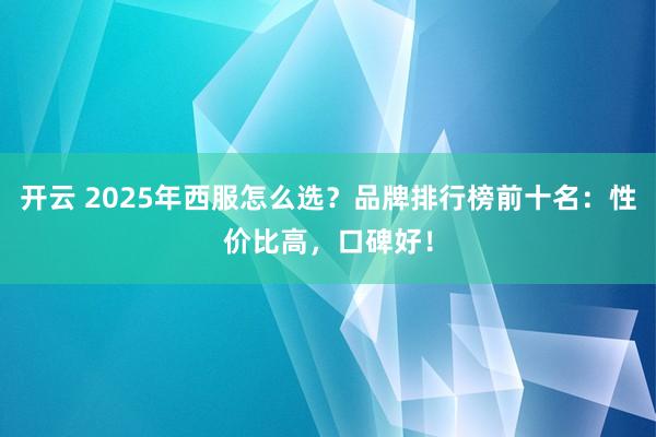 开云 2025年西服怎么选？品牌排行榜前十名：性价比高，口碑好！