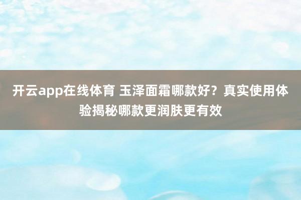 开云app在线体育 玉泽面霜哪款好？真实使用体验揭秘哪款更润肤更有效
