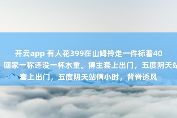 开云app 有人花399在山姆拎走一件标着400克90绒的羽绒服，回家一称还没一杯水重。博主套上出门，五度阴天站俩小时，背脊透风