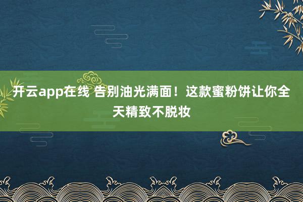 开云app在线 告别油光满面！这款蜜粉饼让你全天精致不脱妆