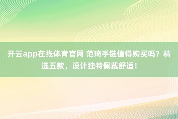 开云app在线体育官网 范琦手链值得购买吗？精选五款，设计独特佩戴舒适！