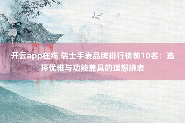 开云app在线 瑞士手表品牌排行榜前10名：选择优雅与功能兼具的理想腕表