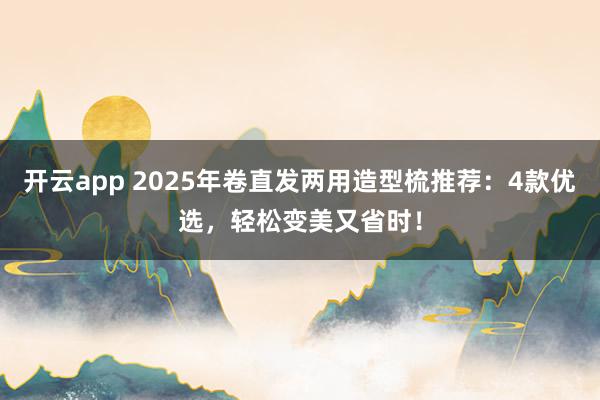 开云app 2025年卷直发两用造型梳推荐：4款优选，轻松变美又省时！