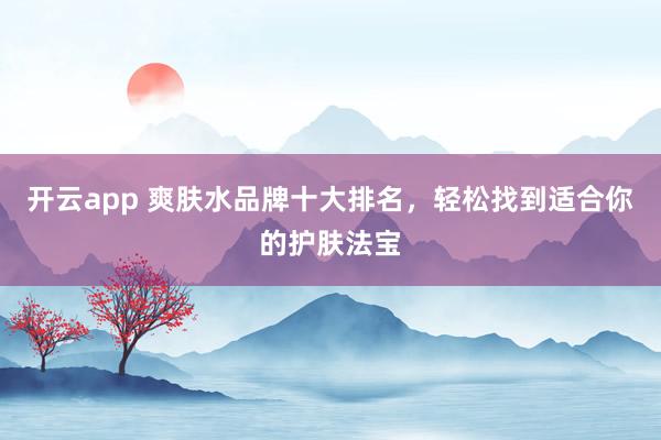 开云app 爽肤水品牌十大排名，轻松找到适合你的护肤法宝