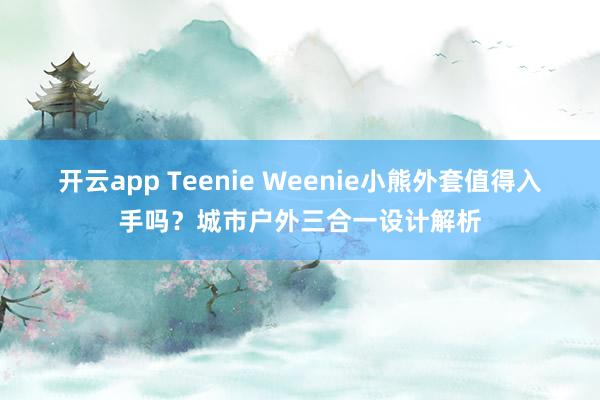 开云app Teenie Weenie小熊外套值得入手吗?城市户外三合一设计解析