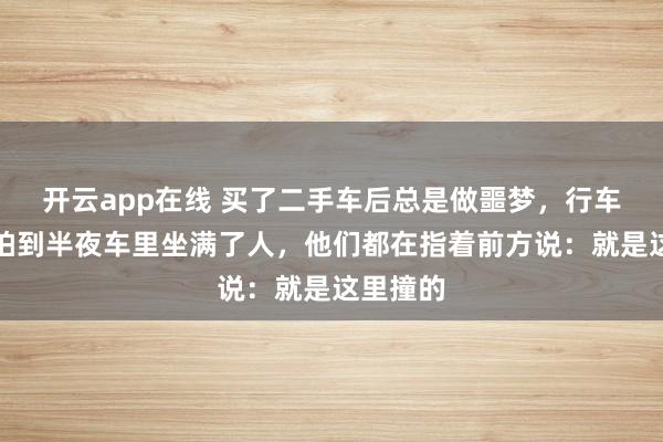 开云app在线 买了二手车后总是做噩梦,行车记录仪拍到半夜车里坐满了人,他们都在指着前方说:就是这里撞的