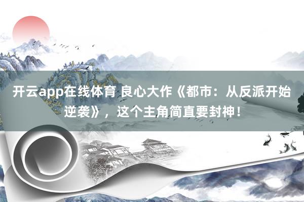 开云app在线体育 良心大作《都市:从反派开始逆袭》,这个主角简直要封神!