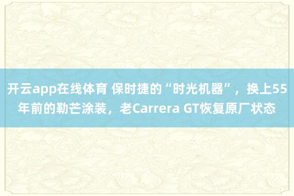 开云app在线体育 保时捷的“时光机器”，换上55年前的勒芒涂装，老Carrera GT恢复原厂状态