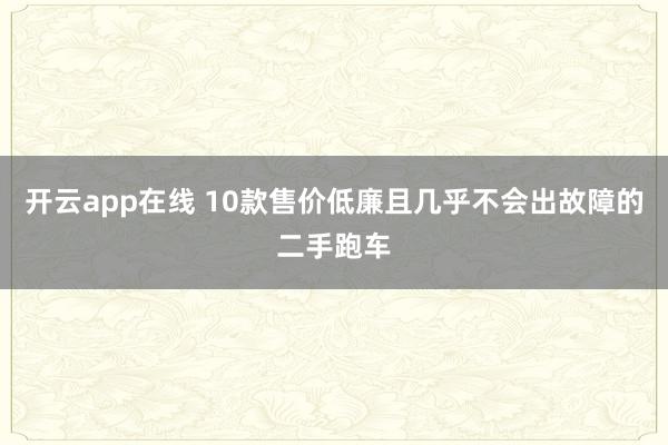 开云app在线 10款售价低廉且几乎不会出故障的二手跑车