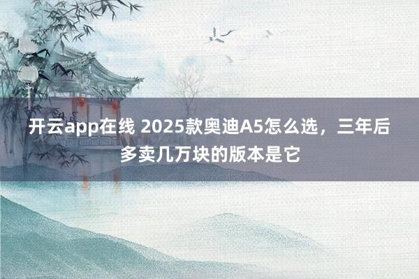 开云app在线 2025款奥迪A5怎么选，三年后多卖几万块的版本是它