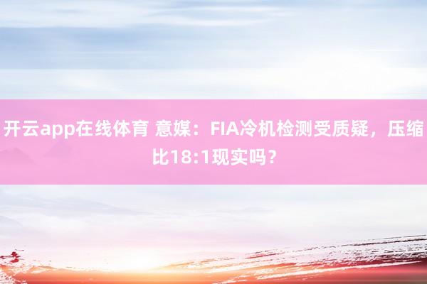 开云app在线体育 意媒：FIA冷机检测受质疑，压缩比18:1现实吗？