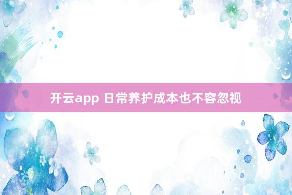 开云app 日常养护成本也不容忽视