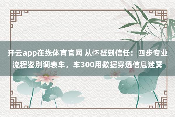 开云app在线体育官网 从怀疑到信任：四步专业流程鉴别调表车，车300用数据穿透信息迷雾