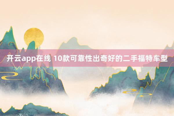 开云app在线 10款可靠性出奇好的二手福特车型
