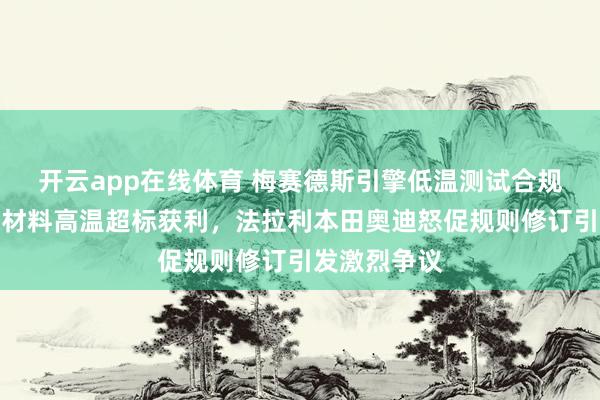 开云app在线体育 梅赛德斯引擎低温测试合规，借热膨胀材料高温超标获利，法拉利本田奥迪怒促规则修订引发激烈争议