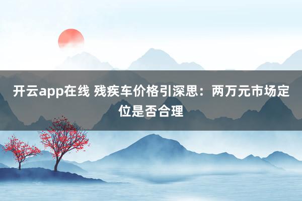 开云app在线 残疾车价格引深思：两万元市场定位是否合理