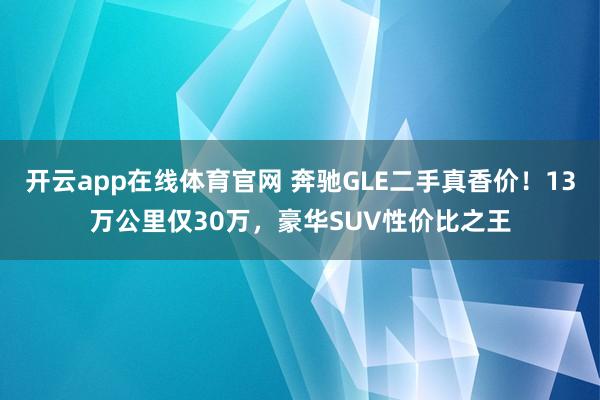 开云app在线体育官网 奔驰GLE二手真香价！13万公里仅30万，豪华SUV性价比之王