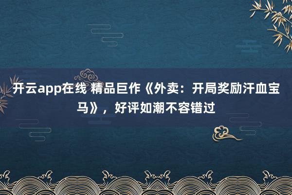 开云app在线 精品巨作《外卖：开局奖励汗血宝马》，好评如潮不容错过