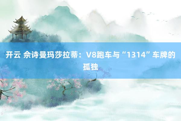开云 佘诗曼玛莎拉蒂:V8跑车与“1314”车牌的孤独