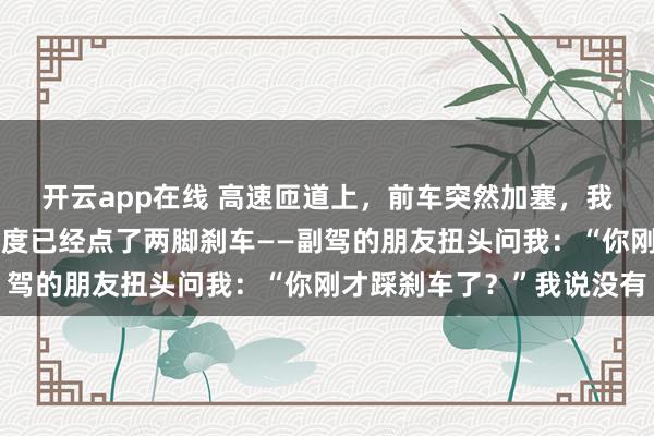 开云app在线 高速匝道上,前车突然加塞,我还没来得及踩刹车,飞度已经点了两脚刹车——副驾的朋友扭头问我:“你刚才踩刹车了?”我说没有