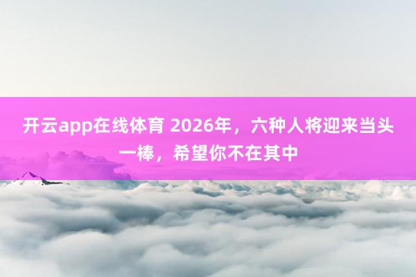 开云app在线体育 2026年，六种人将迎来当头一棒，希望你不在其中