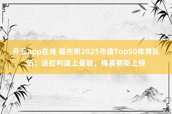 开云app在线 福布斯2025市值Top50体育队伍：法拉利追上曼联，梅赛德斯上榜