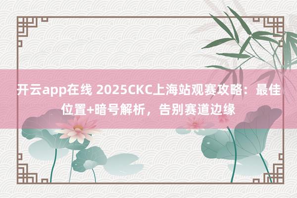 开云app在线 2025CKC上海站观赛攻略:最佳位置+暗号解析,告别赛道边缘
