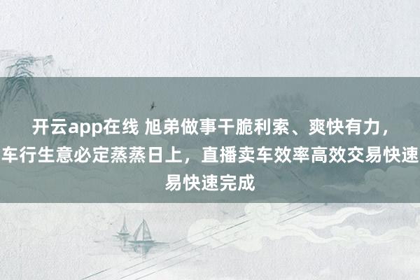 开云app在线 旭弟做事干脆利索、爽快有力，二手车行生意必定蒸蒸日上，直播卖车效率高效交易快速完成