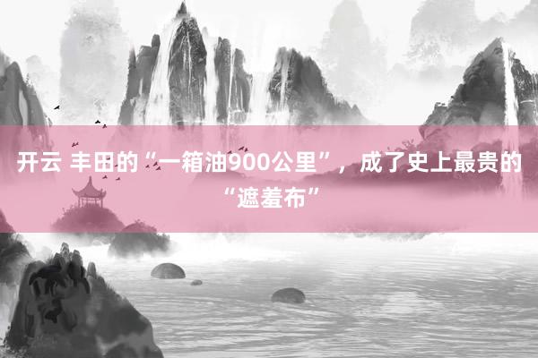 开云 丰田的“一箱油900公里”，成了史上最贵的“遮羞布”