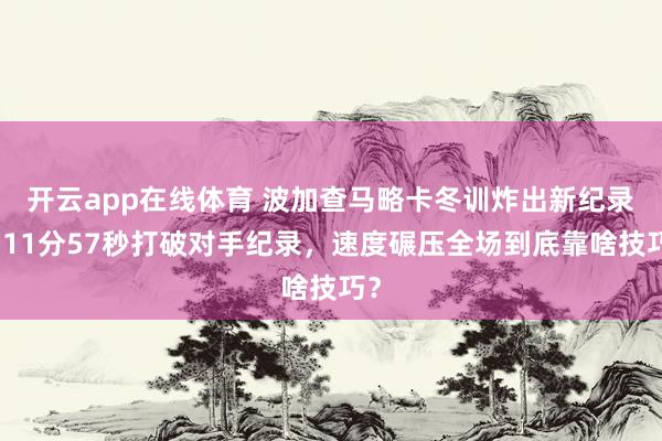 开云app在线体育 波加查马略卡冬训炸出新纪录，11分57秒打破对手纪录，速度碾压全场到底靠啥技巧？