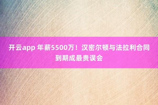 开云app 年薪5500万!汉密尔顿与法拉利合同到期成最贵误会