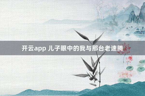 开云app 儿子眼中的我与那台老速腾