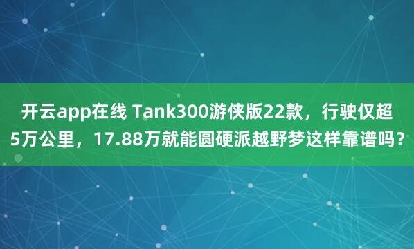 开云app在线 Tank300游侠版22款，行驶仅超5万公里，17.88万就能圆硬派越野梦这样靠谱吗？