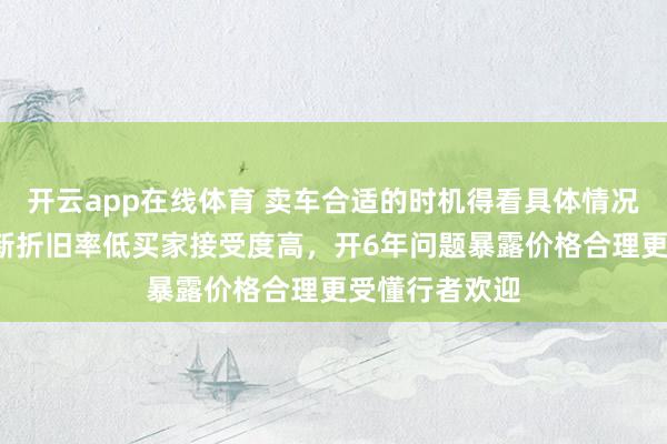 开云app在线体育 卖车合适的时机得看具体情况，开3年车况新折旧率低买家接受度高，开6年问题暴露价格合理更受懂行者欢迎